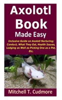 Axolotl Book Guide Made Easy: Inclusive Guide on Axolotl Nurturing; Conduct, What They Eat, Health Issues, Lodging as Well as Picking One as a Pet, Etc. B094TD39TG Book Cover