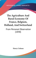 The Agriculture And Rural Economy Of France, Belgium, Holland, And Switzerland: From Personal Observation 1021274569 Book Cover