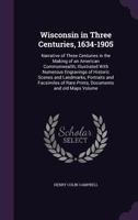 Wisconsin in three centuries, 1634-1905: narrative of three centuries in the making of an American commonwealth; illustrated with numerous engravings ... of rare prints, documents and old maps Volume 1248540689 Book Cover