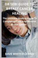 DR SEBI GUIDE TO BREAST CANCER HEALING: The Ultimate Healing Guide To Completely Cure And Reverse Breast Cancer B094SCNC4F Book Cover