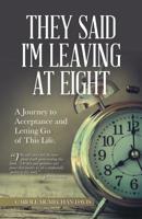 They Said I Was Leaving at Eight: A Journey to Acceptance and Letting Go of This Life. 1532045573 Book Cover