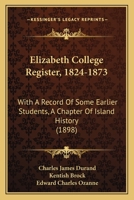 Elizabeth College Register, 1824-1873: With a Record of Some Earlier Students. A Chapter of Island H 1164632698 Book Cover