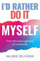 I'd Rather Do It Myself: From Micromanagement to Leadership 1914447921 Book Cover