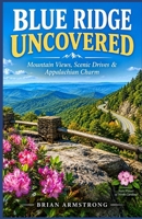 Blue Ridge Uncovered - Mountain Views, Scenic Drives & Appalachian Charm: Mountain Views, Scenic Drives & Appalachian Charm B0HJP98N5M Book Cover