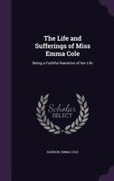 The Life and Sufferings of Miss Emma Cole: Being a Faithful Narrative of Her Life 1341543927 Book Cover