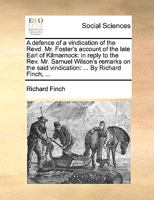 A defence of a vindication of the Revd. Mr. Foster's account of the late Earl of Kilmarnock: in reply to the Rev. Mr. Samuel Wilson's remarks on the said vindication: ... By Richard Finch, ... 1170425720 Book Cover