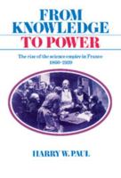 From Knowledge to Power: The Rise of the Science Empire in France, 1860-1939 0521525241 Book Cover