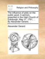The influence of piety on the public good. A sermon, preached in the High Church of Edinburgh, May 31. 1761, ... By Alexander Gerard, ... 1170512577 Book Cover