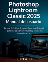 Photoshop Lightroom Classic 2025 Manual del usuario: La guía definitiva: de principiante a profesional para una edición sin esfuerzo y resultados impresionantes (Spanish Edition) B0FL8TSYHH Book Cover