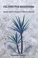 FELTING FOR BEGINNERS: Simple and Fun Projects to Get You Started B0DV9TD442 Book Cover