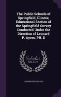 The Public Schools of Springfield, Illinois: Educational Section of the Springfield Survey Conducted Under the Direction of Leonard P. Ayres, PH. D. 1276989164 Book Cover