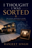 I Thought I Was sorted: The Estate Architect's Guide to Protecting Family Wealth B0H6BPKXMK Book Cover