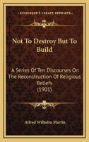 Not To Destroy But To Build: A Series Of Ten Discourses On The Reconstruction Of Religious Beliefs 1166941159 Book Cover