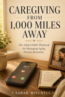 Caregiving from 1,000 Miles Away: The Adult Child's Playbook for Managing Aging Parents Remotely B0H2MCC4MC Book Cover