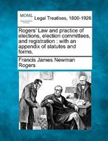 Rogers' Law and practice of elections, election committees, and registration: with an appendix of statutes and forms. 1240034423 Book Cover