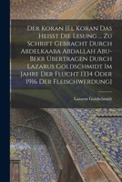 Der Koran [el Koran Das Heisst Die Lesung ... Zu Schrift Gebracht Durch Abdelkaaba Abdallah Abu-Bekr �bertragen Durch Lazarus Goldschmidt Im Jahre Der Flucht 1334 Oder 1916 Der Fleischwerdung] 101772539X Book Cover