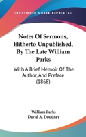 Notes Of Sermons, Hitherto Unpublished, By The Late William Parks: With A Brief Memoir Of The Author, And Preface 116492382X Book Cover