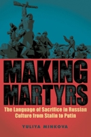 Making Martyrs: The Language of Sacrifice in Russian Culture from Stalin to Putin 1580469140 Book Cover