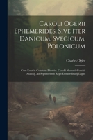 Caroli Ogerii Ephemerides, Sive Iter Danicum, Svecicum, Polonicum: Cum Esset in Comitatu Illustriss. Claudii Memmii Comitis Auauxij, Ad Septentrionis Regis Extraordinarij Legati 1021634689 Book Cover