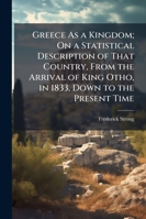 Greece as a Kingdom; On a Statistical Description of That Country, from the Arrival of King Otho, in 1833, Down to the Present Time 1143175026 Book Cover