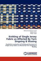 Knitting of Single Jersey Fabric as Affected By Yarn Singeing & Waxing: Qualitative evaluation of Knitting performance of Single Jersey Fabric as affected by Yarn Singeing & Waxing 3659187437 Book Cover