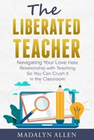 The Liberated Teacher: Navigating Your Love Hate Relationship with Teaching So You Can Crush It In The Classroom B08R2B2RR4 Book Cover