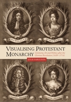 Visualising Protestant Monarchy - Ceremony, Art and Politics after the Glorious Revolution (1689-1714) 1783275448 Book Cover