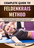 Complete Guide To Feldenkrais Method: Learn Gentle Movement Techniques and Proven Exercises to Improve Posture, Enhance Flexibility, and Transform Body Awareness B0GQQ4JVDS Book Cover