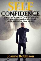 Self-Confidence: 25 Ways to Improve Your Self-Esteem, Overcome Fears and Anxiety and Start Achieving Your Goals 1530648645 Book Cover