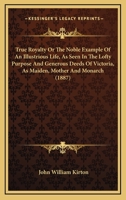 True Royalty: Or, the Noble Example of an Illustrious Life, as Seen in the Lofty Purpose and Generous Deeds of Victoria, as Maiden, Mother, and Monarch 0548787778 Book Cover