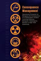 Consequence Management: Operational Principles for Managing the Consequence of a Catastrophic Incident Involving Chemical, Biological, Radiological, Nuclear or High Yield Explosives 1481990829 Book Cover