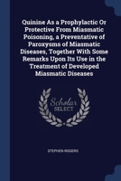 Quinine As a Prophylactic Or Protective From Miasmatic Poisoning, a Preventative of Paroxysms of Miasmatic Diseases, Together With Some Remarks Upon ... the Treatment of Developed Miasmatic Diseases 1376633205 Book Cover