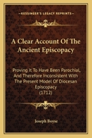 A clear account of the ancient episcopacy, proving it to have been parochial, and therefore inconsistent with the present model of diocesan episcopacy ... divine right of the latter are fully examin'd 124752132X Book Cover