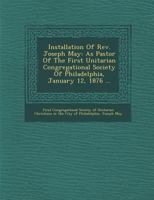 Installation of REV. Joseph May: As Pastor of the First Unitarian Congregational Society of Philadelphia, January 12, 1876 ... 1249969905 Book Cover