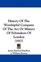 History of the Worshipful Company of the Art or Mistery of Feltmakers of London 1016380968 Book Cover