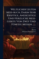 Weltlicher Leuten MeÃ -buch, Darin Sehr Kräftige, Andächtige Und Herzliche MeÃ -gebete Von Zwey Und FÃ1/4nfzig Messen, ...... (German Edition) 1024928462 Book Cover