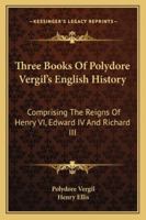 Three Books of Polydore Vergil's English History, Comprising the Reigns of Henry VI., Edward IV 128652881X Book Cover