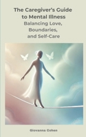 The Caregiver’s Guide to Mental Illness: Balancing Love, Boundaries, and Self-Care: Your Essential Companion for Supporting a Loved One with Mental Illness B0DXP6Y4KT Book Cover