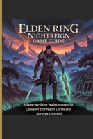 ELDEN RING: NIGHTREIGN GAME GUIDE: A Step-by-Step Walkthrough To Conquer the Night Lords and Survive Limveld B0F84F5245 Book Cover