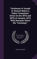Testimony of Joseph B. Stewart Before a "Select Committee," Given On the 18Th and 29Th of January, 1873, With Remarks About His "Contempt." 1358413517 Book Cover