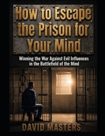 How to Escape the Prison for Your Mind: Winning the War Against Evil Influences in the Battlefield of the Mind B0H3H66SMJ Book Cover