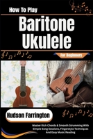 How To Play Baritone Ukulele For Beginners: Master Rich Chords & Smooth Strumming With Simple Song Sessions, Fingerstyle Techniques And Easy Music Reading B0HDJX2XD1 Book Cover
