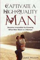 Captivate a High-Quality Man: Become Irresistible by Knowing What Men Want in a Woman 1533372004 Book Cover