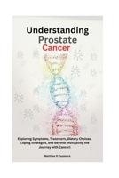 Understanding Prostate Cancer: Exploring Symptoms, Treatment, Dietary Choices, Coping Strategies, and Beyond (Navigating the Journey with Cancer) B0CPFVWYSX Book Cover