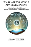 FLASK API FOR MOBILE APP DEVELOPMENT: BUILDING FAST, SCALABLE, AND SECURE BACKENDS FOR YOUR MOBILE APPS B0DYTNQBSD Book Cover