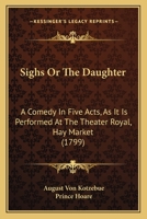 Sighs; or, the daughter, a comedy, in five acts: as it is performed at the Theatre-Royal, Hay-Market. Taken from the German drama of Kotzebue, with alterations, by Prince Hoare. 1120707129 Book Cover