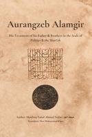 Aurangzeb Alamgir: His Treatment of his Father & Brothers in the Scale of Politics & the Shari'ah B0C9SDMZXJ Book Cover