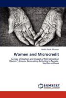 Women and Microcredit: Access, Utilisation and Impact of Microcredit on Women's Income Generating Activities in Tamale, Northern Ghana 3659181218 Book Cover