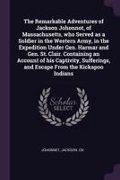 The remarkable adventures of Jackson Johonnot, of Massachusetts, who served as a soldier in the western army, in the expedition under Gen. Harmar and ... and escape from the Kickapoo Indians 1015062547 Book Cover