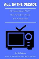 All in the Decade: 70 Things About 70s TV That Turned Ten Years Into a Revolution 1981272526 Book Cover
